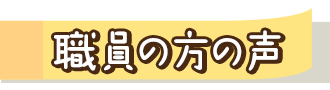 職員の方の声